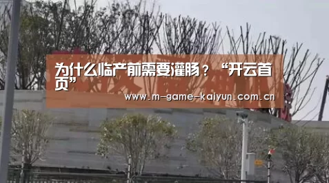 为什么临产前需要灌肠?“开云首页”(图2) 开元棋牌电脑版