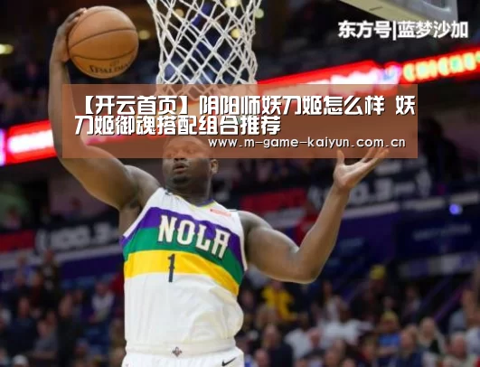 【开云首页】阴阳师妖刀姬怎么样 妖刀姬御魂搭配组合推荐(图1) 开元棋牌下载